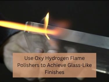 use oxy hydrogen flame polishers to achieve glass like finishes