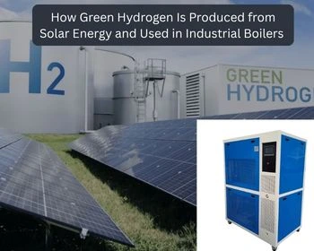 How Green Hydrogen Is Produced from Solar Energy and Used in Industrial Boilers